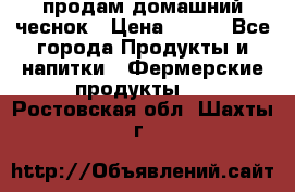 продам домашний чеснок › Цена ­ 100 - Все города Продукты и напитки » Фермерские продукты   . Ростовская обл.,Шахты г.